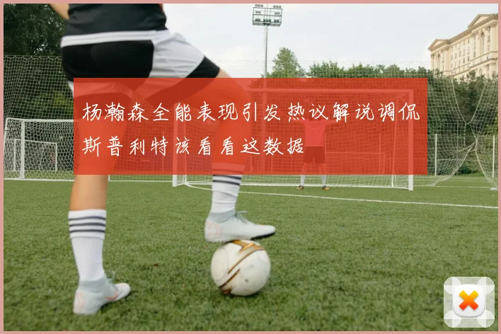 杨瀚森全能表现引发热议解说调侃斯普利特该看看这数据