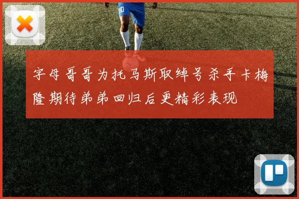 字母哥哥为托马斯取绰号杀手卡梅隆期待弟弟回归后更精彩表现