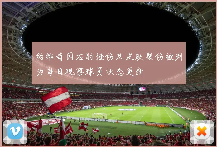 约维奇因右肘挫伤及皮肤裂伤被列为每日观察球员状态更新