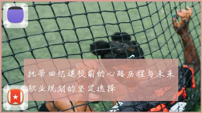 托蒂回忆退役前的心路历程与未来职业规划的坚定选择
