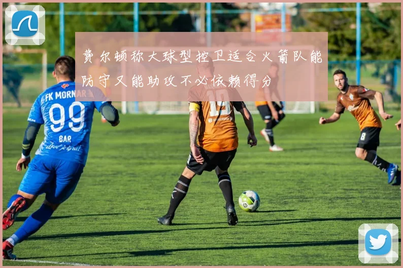 费尔顿称大球型控卫适合火箭队能防守又能助攻不必依赖得分