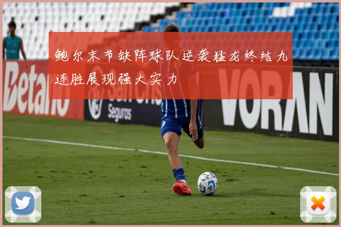 鲍尔末节缺阵球队逆袭猛龙终结九连胜展现强大实力