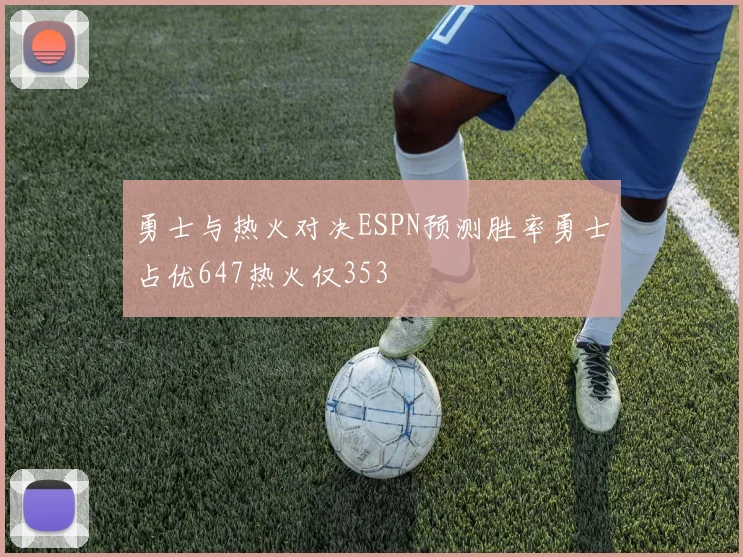 勇士与热火对决ESPN预测胜率勇士占优647热火仅353