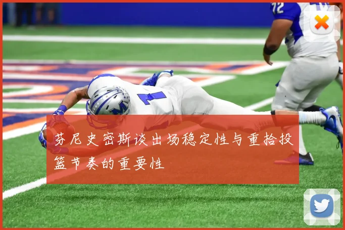 芬尼史密斯谈出场稳定性与重拾投篮节奏的重要性