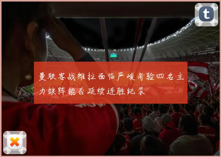 曼联客战维拉面临严峻考验四名主力缺阵能否延续连胜纪录