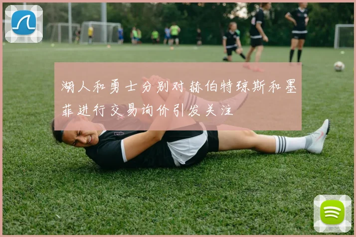 湖人和勇士分别对赫伯特琼斯和墨菲进行交易询价引发关注